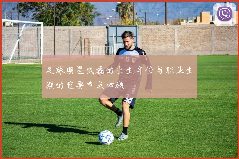 足球明星武磊的出生年份与职业生涯的重要节点回顾