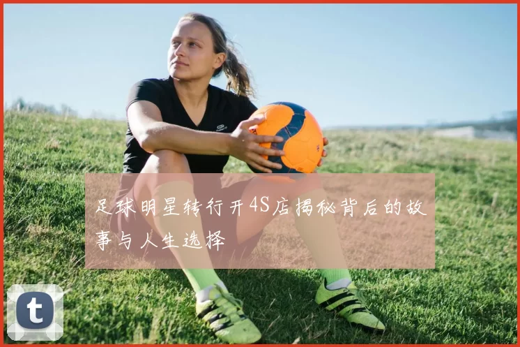 足球明星转行开4S店揭秘背后的故事与人生选择