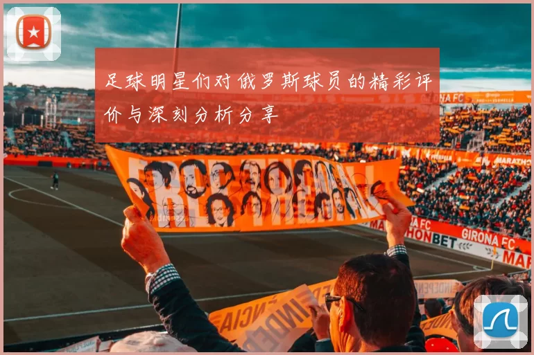 足球明星们对俄罗斯球员的精彩评价与深刻分析分享