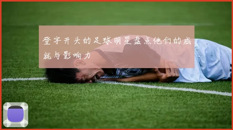 登字开头的足球明星盘点他们的成就与影响力