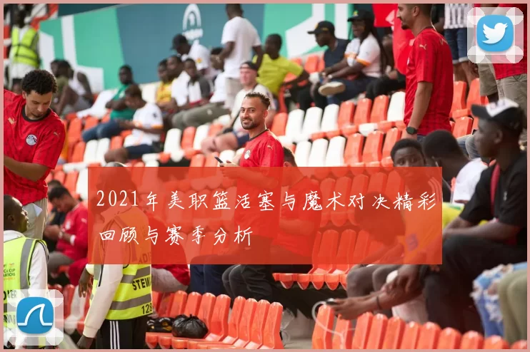 2021年美职篮活塞与魔术对决精彩回顾与赛季分析
