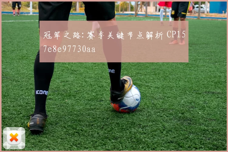 冠军之路:赛季关键节点解析 CP157e8e97730aa