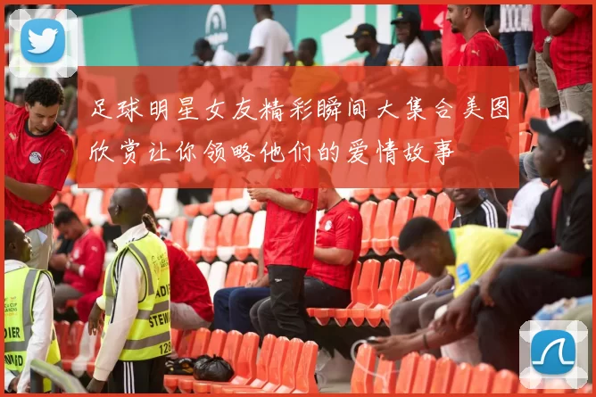 足球明星女友精彩瞬间大集合美图欣赏让你领略他们的爱情故事