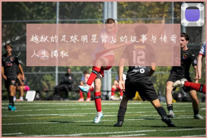 越狱的足球明星背后的故事与传奇人生揭秘