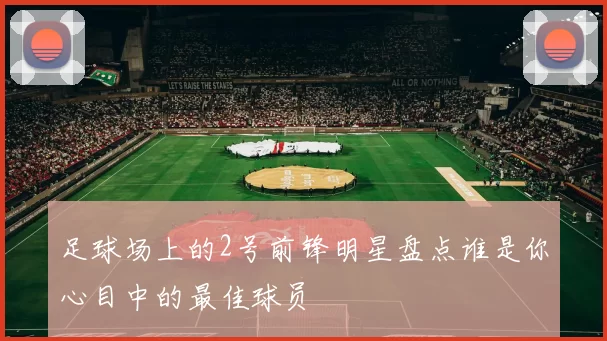 足球场上的2号前锋明星盘点谁是你心目中的最佳球员