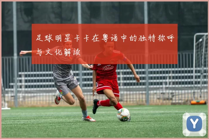 足球明星卡卡在粤语中的独特称呼与文化解读
