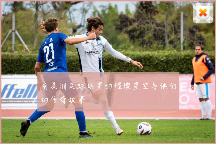 南美洲足球明星的璀璨星空与他们的传奇故事