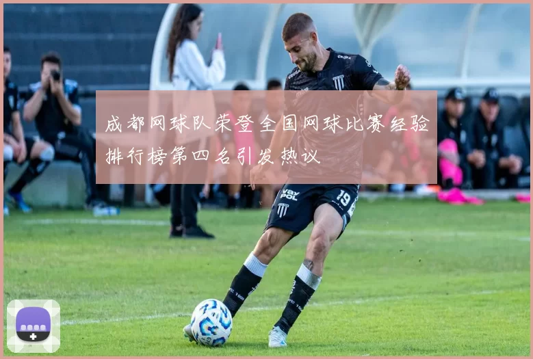 成都网球队荣登全国网球比赛经验排行榜第四名引发热议