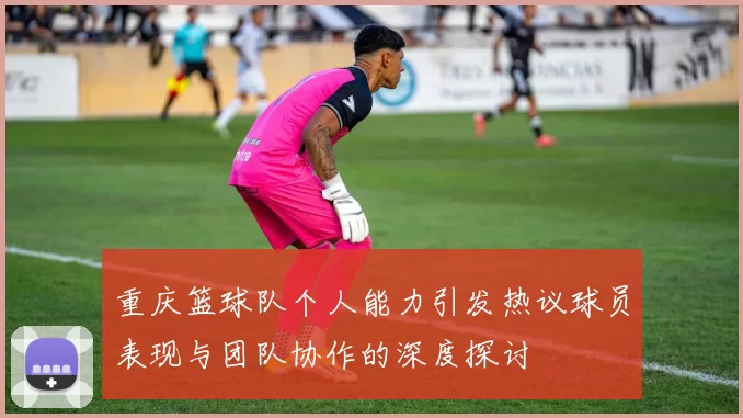 重庆篮球队个人能力引发热议球员表现与团队协作的深度探讨