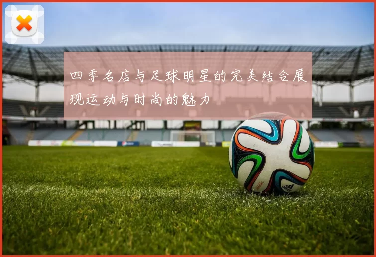 四季名店与足球明星的完美结合展现运动与时尚的魅力