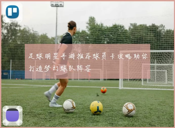 足球明星手游推荐球员卡攻略助你打造梦幻球队阵容