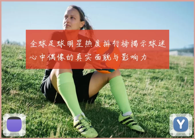 全球足球明星热度排行榜揭示球迷心中偶像的真实面貌与影响力
