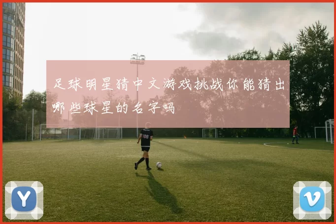 足球明星猜中文游戏挑战你能猜出哪些球星的名字吗
