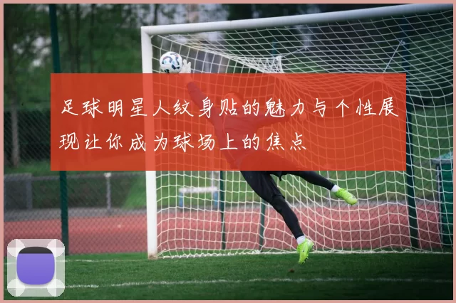 足球明星人纹身贴的魅力与个性展现让你成为球场上的焦点