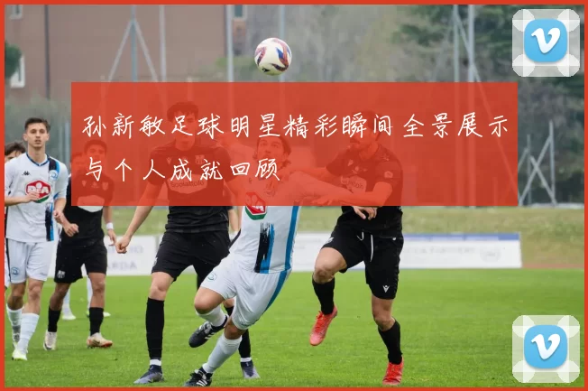 孙新敏足球明星精彩瞬间全景展示与个人成就回顾