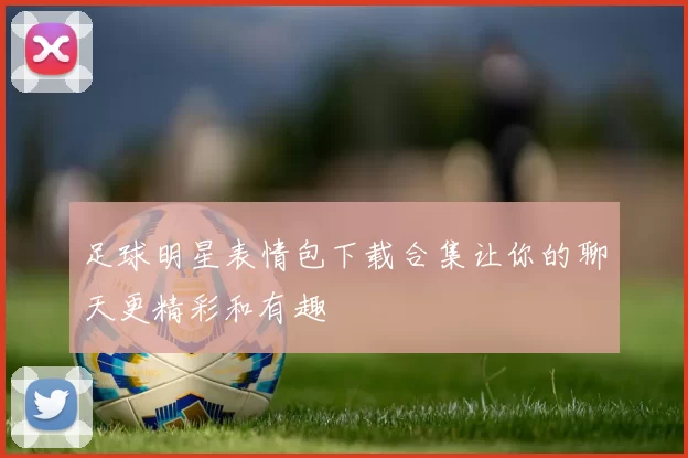 足球明星表情包下载合集让你的聊天更精彩和有趣