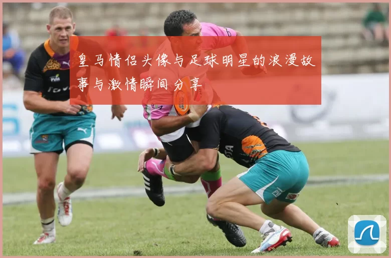 皇马情侣头像与足球明星的浪漫故事与激情瞬间分享