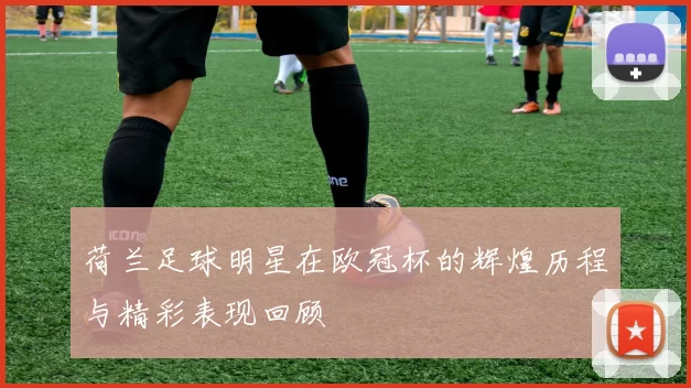 荷兰足球明星在欧冠杯的辉煌历程与精彩表现回顾