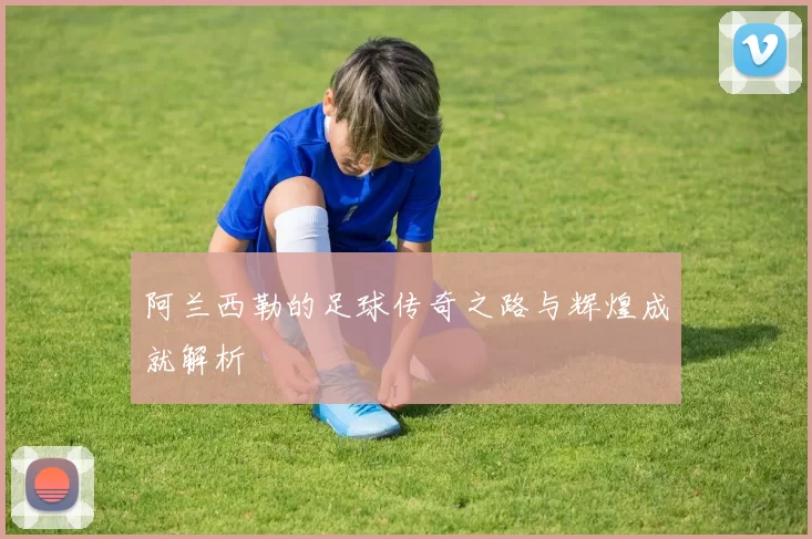 阿兰西勒的足球传奇之路与辉煌成就解析