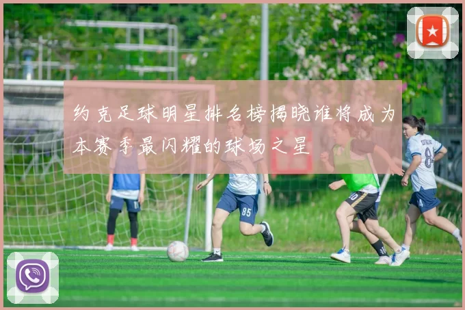 约克足球明星排名榜揭晓谁将成为本赛季最闪耀的球场之星