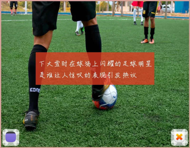 下大雪时在球场上闪耀的足球明星是谁让人惊叹的表现引发热议