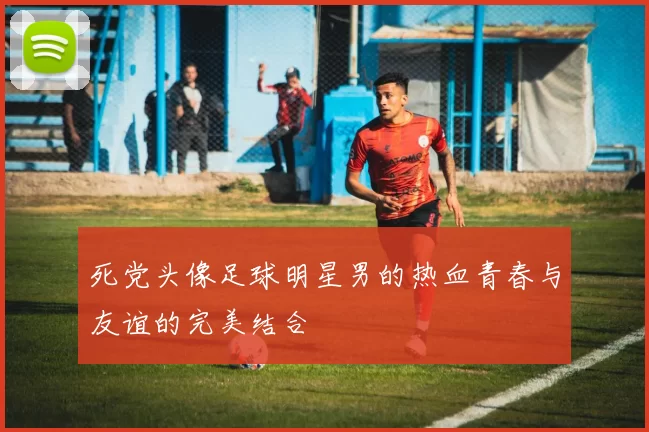 死党头像足球明星男的热血青春与友谊的完美结合