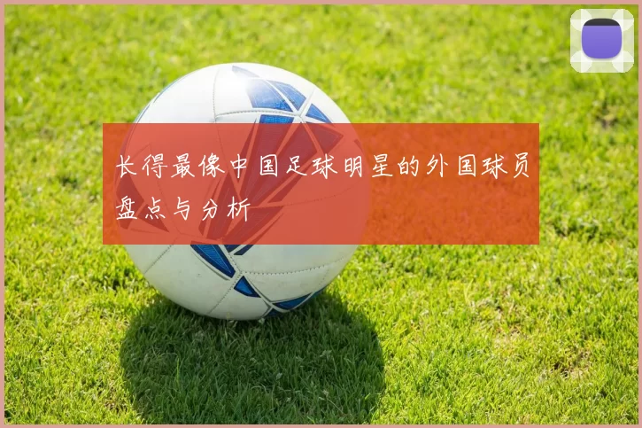长得最像中国足球明星的外国球员盘点与分析