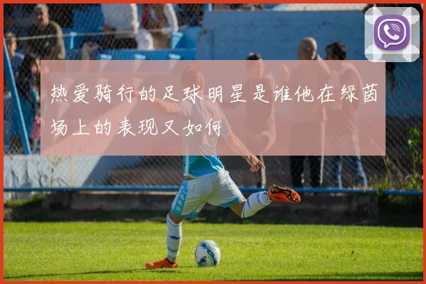 热爱骑行的足球明星是谁他在绿茵场上的表现又如何