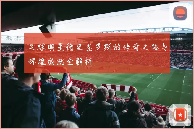 足球明星德里克罗斯的传奇之路与辉煌成就全解析
