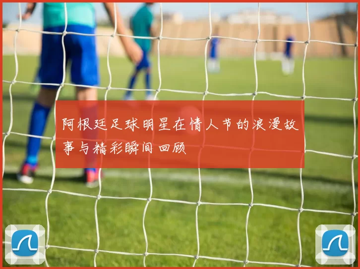 阿根廷足球明星在情人节的浪漫故事与精彩瞬间回顾