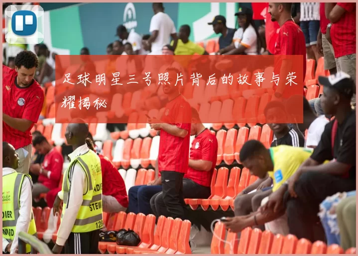 足球明星三号照片背后的故事与荣耀揭秘