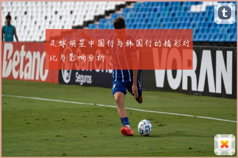 足球明星中国行与韩国行的精彩对比与影响分析
